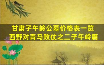 甘肃子午岭公墓价格表一览 西野对青马败仗之二子午岭篇